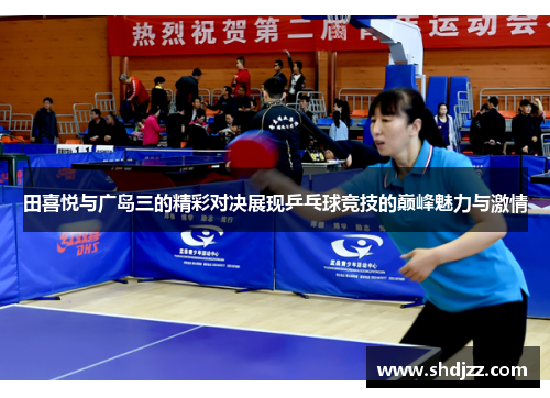 田喜悦与广岛三的精彩对决展现乒乓球竞技的巅峰魅力与激情